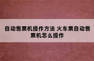 自动售票机操作方法 火车票自动售票机怎么操作